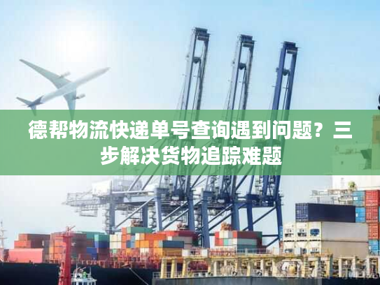 德帮物流快递单号查询遇到问题？三步解决货物追踪难题