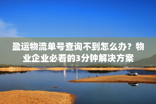 盈运物流单号查询不到怎么办？物业企业必看的3分钟解决方案