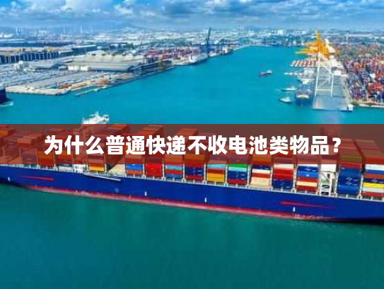 为什么普通快递不收电池类物品？