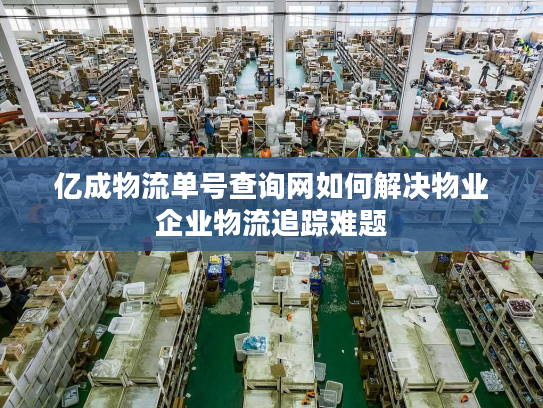 亿成物流单号查询网如何解决物业企业物流追踪难题