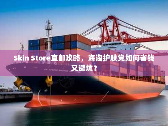Skin Store直邮攻略，海淘护肤党如何省钱又避坑？