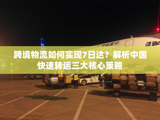 跨境物流如何实现7日达?解析中国快速转运三大核心策略 跨境物流如何实现7日达?解析中国快速转运三大核心策略
