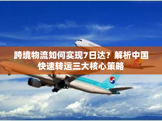跨境物流如何实现7日达?解析中国快速转运三大核心策略 跨境物流如何实现7日达?解析中国快速转运三大核心策略