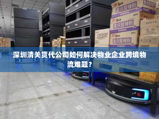 深圳清关货代公司如何解决物业企业跨境物流难题？
