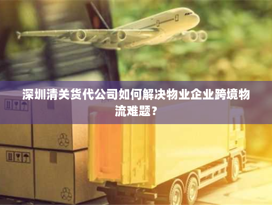 深圳清关货代公司如何解决物业企业跨境物流难题？