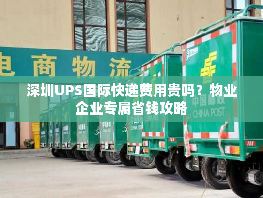 深圳UPS国际快递费用贵吗?物业企业专属省钱攻略 深圳UPS国际快递费用贵吗?物业企业专属省钱攻略