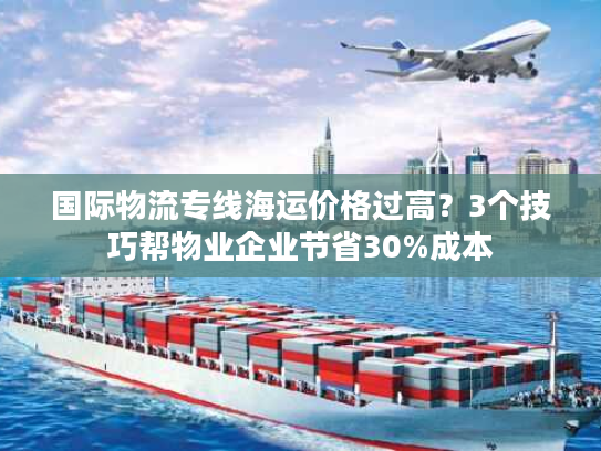 国际物流专线海运价格过高？3个技巧帮物业企业节省30%成本