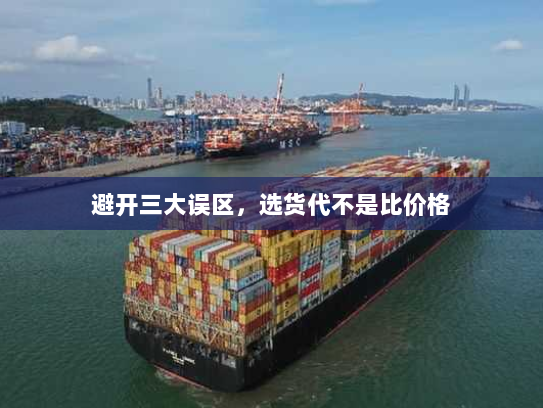 避开三大误区,选货代不是比价格 避开三大误区,选货代不是比价格