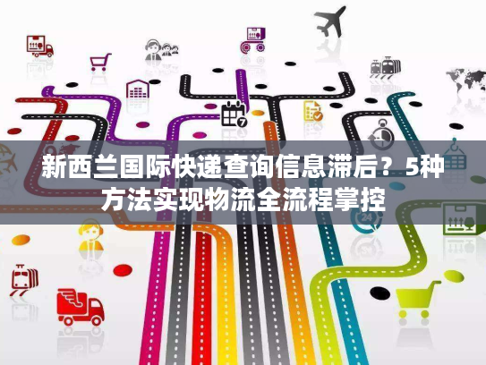 新西兰国际快递查询信息滞后？5种方法实现物流全流程掌控
