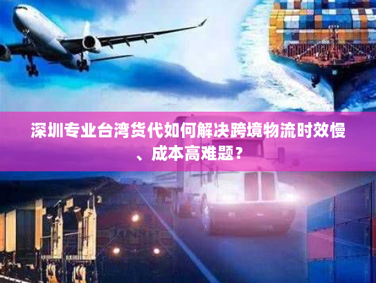 深圳专业台湾货代如何解决跨境物流时效慢、成本高难题？