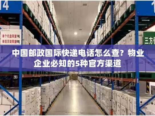 中国邮政国际快递电话怎么查？物业企业必知的5种官方渠道