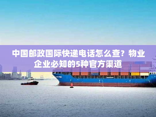 中国邮政国际快递电话怎么查？物业企业必知的5种官方渠道