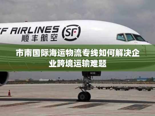 市南国际海运物流专线如何解决企业跨境运输难题