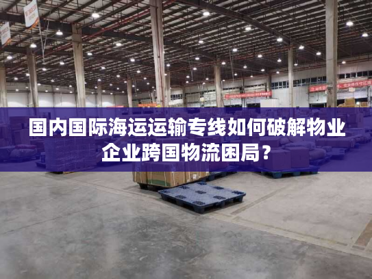 国内国际海运运输专线如何破解物业企业跨国物流困局? 国内国际海运运输专线如何破解物业企业跨国物流困局?