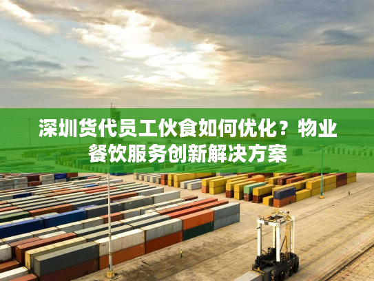 深圳货代员工伙食如何优化？物业餐饮服务创新解决方案
