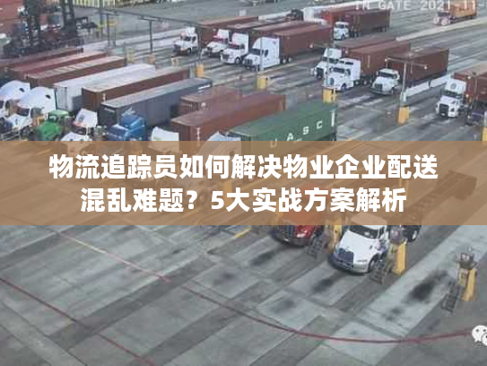 物流追踪员如何解决物业企业配送混乱难题？5大实战方案解析