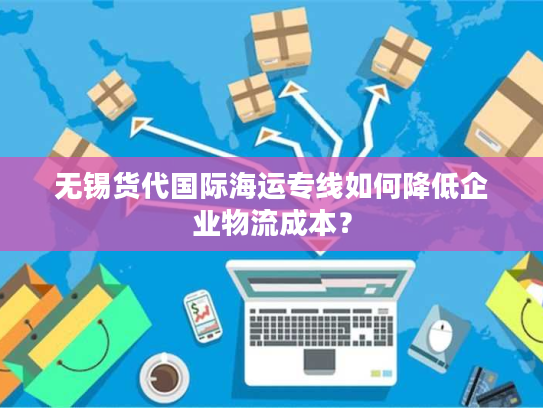 无锡货代国际海运专线如何降低企业物流成本？