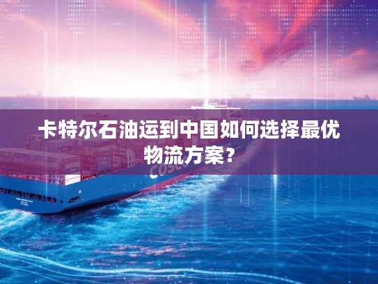 卡特尔石油运到中国如何选择最优物流方案? 卡特尔石油运到中国如何选择最优物流方案?
