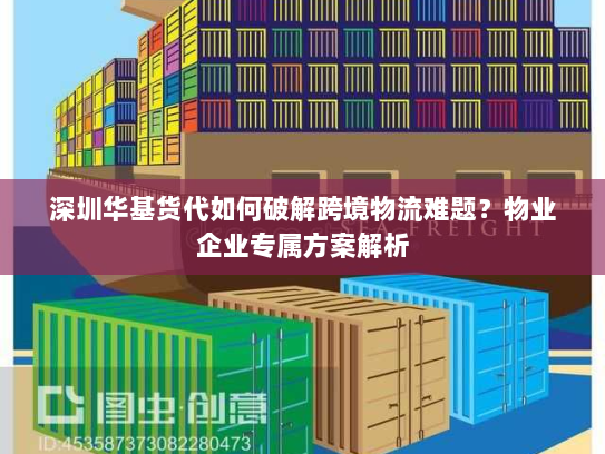 深圳华基货代如何破解跨境物流难题？物业企业专属方案解析