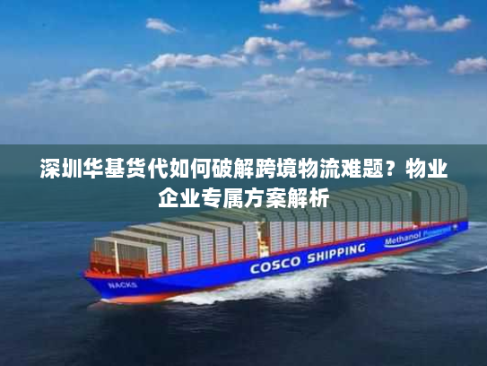 深圳华基货代如何破解跨境物流难题？物业企业专属方案解析