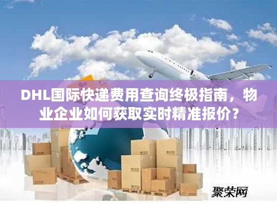 DHL国际快递费用查询终极指南，物业企业如何获取实时精准报价？