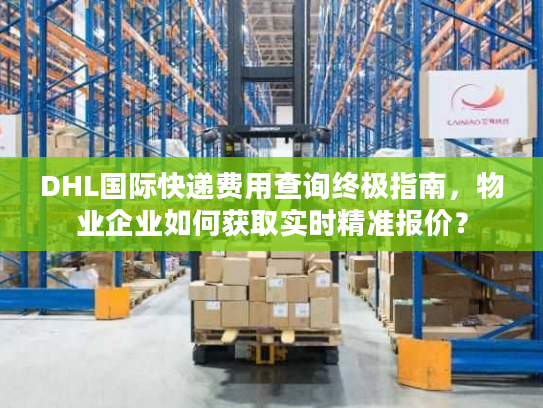DHL国际快递费用查询终极指南，物业企业如何获取实时精准报价？