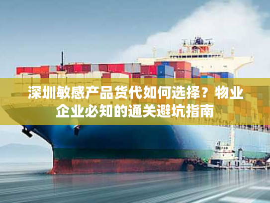 深圳敏感产品货代如何选择？物业企业必知的通关避坑指南
