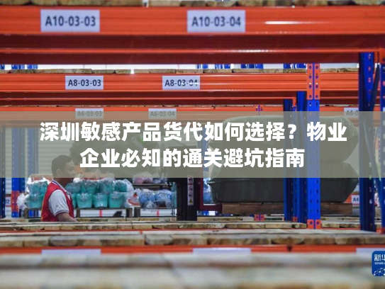 深圳敏感产品货代如何选择？物业企业必知的通关避坑指南