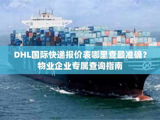 DHL国际快递报价表哪里查最准确？物业企业专属查询指南