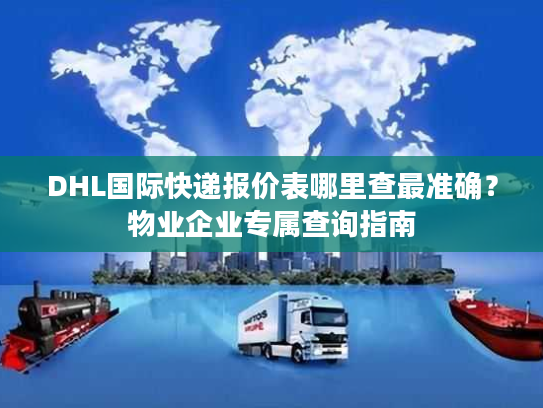 DHL国际快递报价表哪里查最准确？物业企业专属查询指南