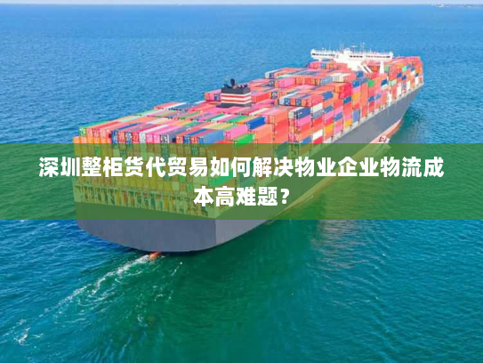 深圳整柜货代贸易如何解决物业企业物流成本高难题? 深圳整柜货代贸易如何解决物业企业物流成本高难题?