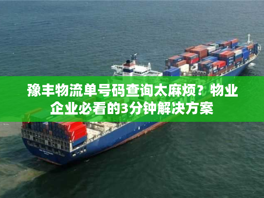 豫丰物流单号码查询太麻烦？物业企业必看的3分钟解决方案