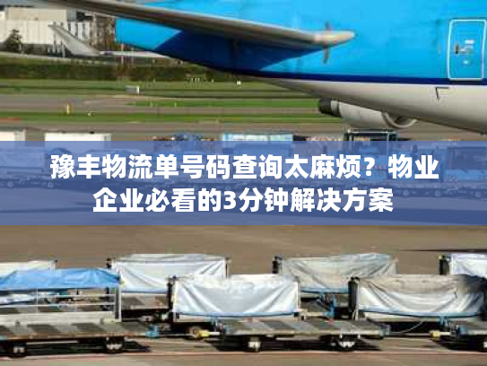 豫丰物流单号码查询太麻烦？物业企业必看的3分钟解决方案