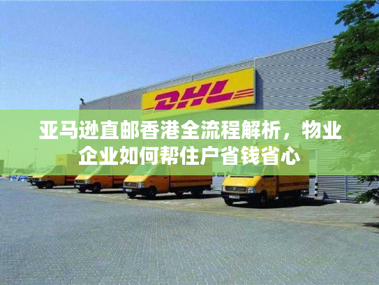 亚马逊直邮香港全流程解析，物业企业如何帮住户省钱省心