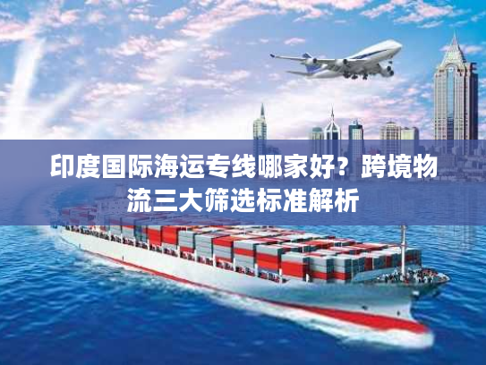 印度国际海运专线哪家好？跨境物流三大筛选标准解析