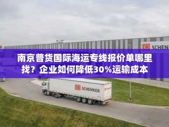 南京普货国际海运专线报价单哪里找?企业如何降低30%运输成本 南京普货国际海运专线报价单哪里找?企业如何降低30%运输成本