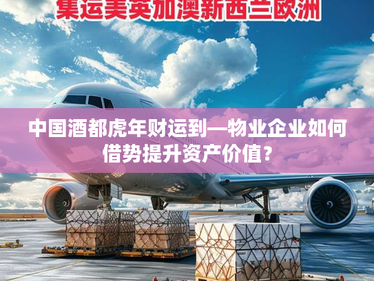 中国酒都虎年财运到—物业企业如何借势提升资产价值? 中国酒都虎年财运到—物业企业如何借势提升资产价值?