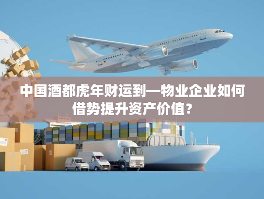 中国酒都虎年财运到—物业企业如何借势提升资产价值? 中国酒都虎年财运到—物业企业如何借势提升资产价值?