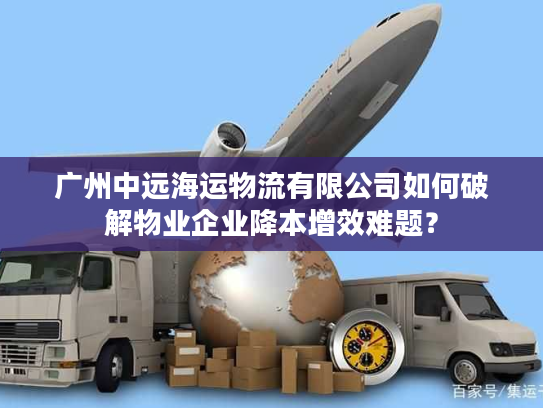 广州中远海运物流有限公司如何破解物业企业降本增效难题？