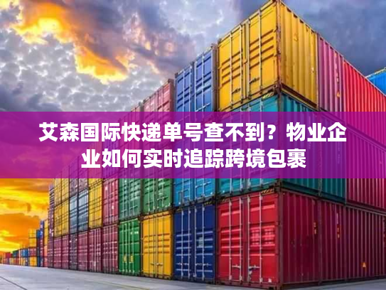 艾森国际快递单号查不到？物业企业如何实时追踪跨境包裹