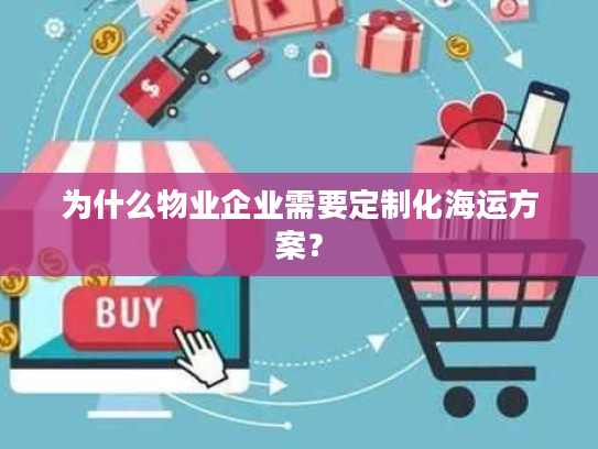 为什么物业企业需要定制化海运方案？