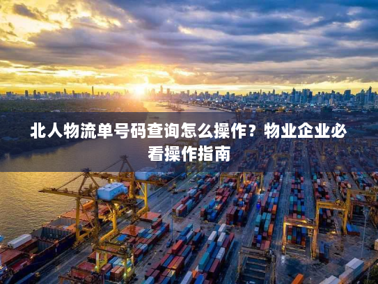 北人物流单号码查询怎么操作？物业企业必看操作指南