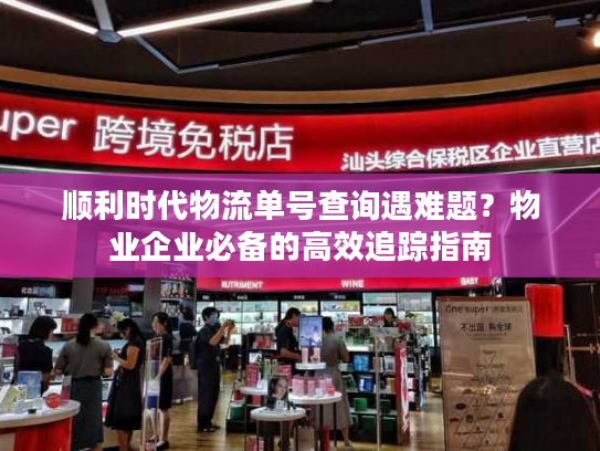 顺利时代物流单号查询遇难题？物业企业必备的高效追踪指南