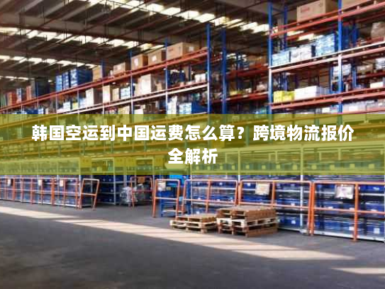韩国空运到中国运费怎么算？跨境物流报价全解析