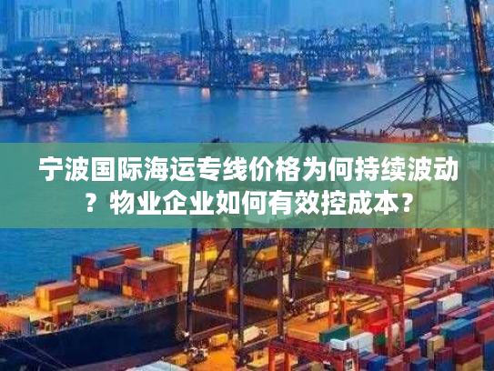 宁波国际海运专线价格为何持续波动？物业企业如何有效控成本？