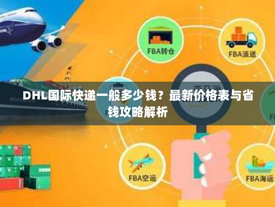 DHL国际快递一般多少钱?最新价格表与省钱攻略解析 DHL国际快递一般多少钱?最新价格表与省钱攻略解析