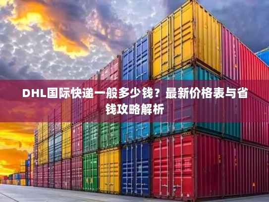 DHL国际快递一般多少钱?最新价格表与省钱攻略解析 DHL国际快递一般多少钱?最新价格表与省钱攻略解析