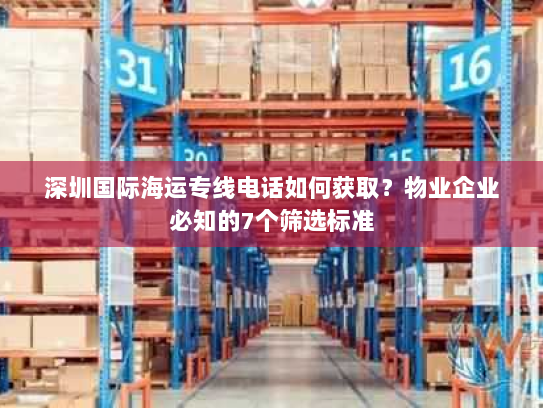 深圳国际海运专线电话如何获取？物业企业必知的7个筛选标准