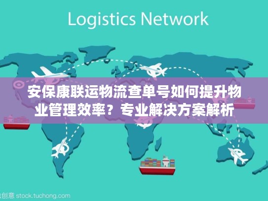 安保康联运物流查单号如何提升物业管理效率？专业解决方案解析