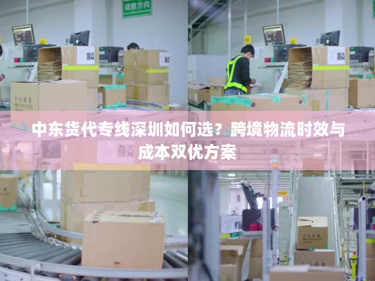 中东货代专线深圳如何选？跨境物流时效与成本双优方案